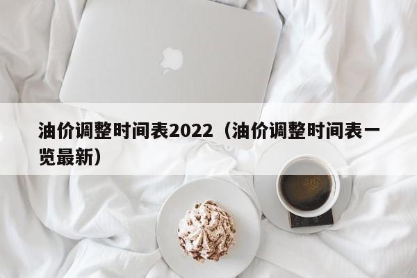 油价调整时间表2022（油价调整时间表一览最新）