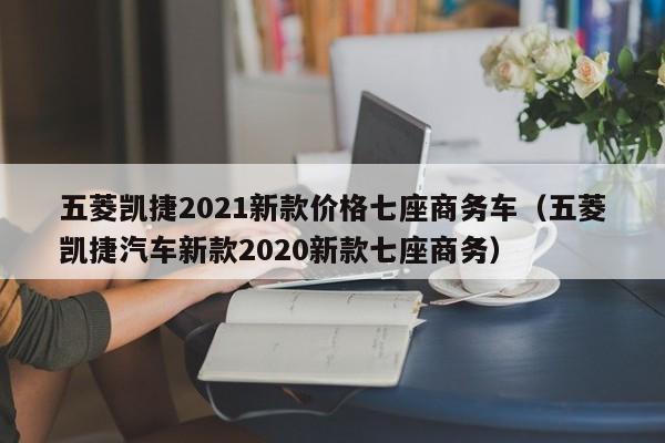 五菱凯捷2021新款价格七座商务车（五菱凯捷汽车新款2020新款七座商务）