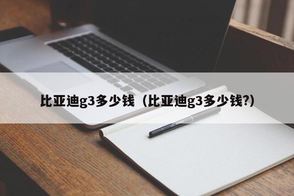 比亚迪g3多少钱（比亚迪g3多少钱?）