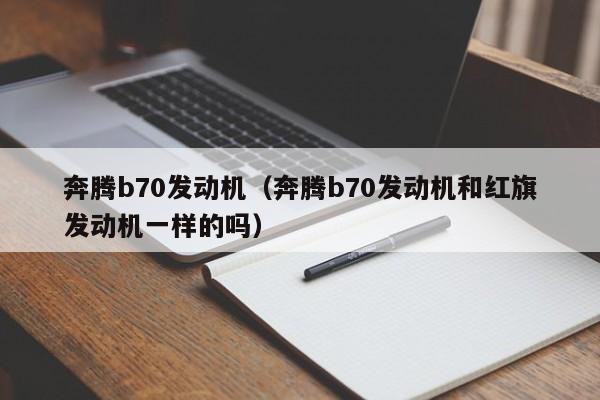 奔腾b70发动机（奔腾b70发动机和红旗发动机一样的吗）