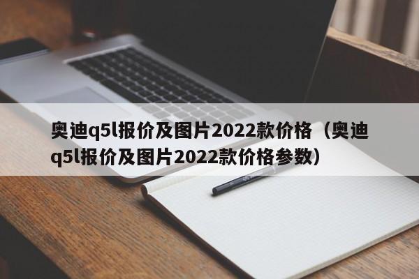 奥迪q5l报价及图片2022款价格（奥迪q5l报价及图片2022款价格参数）