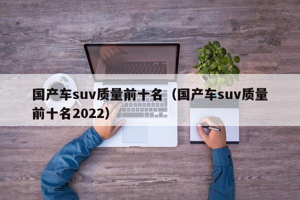 国产车suv质量前十名（国产车suv质量前十名2022）