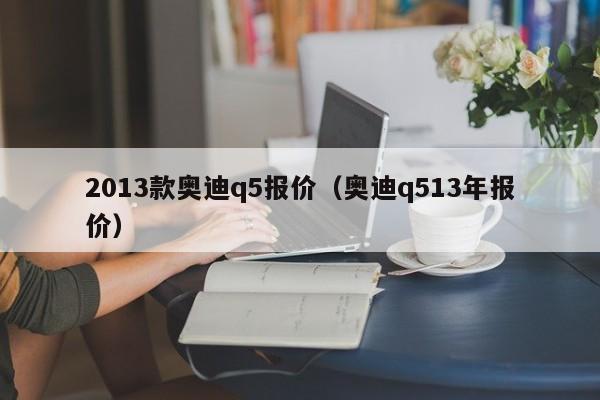 2013款奥迪q5报价（奥迪q513年报价）