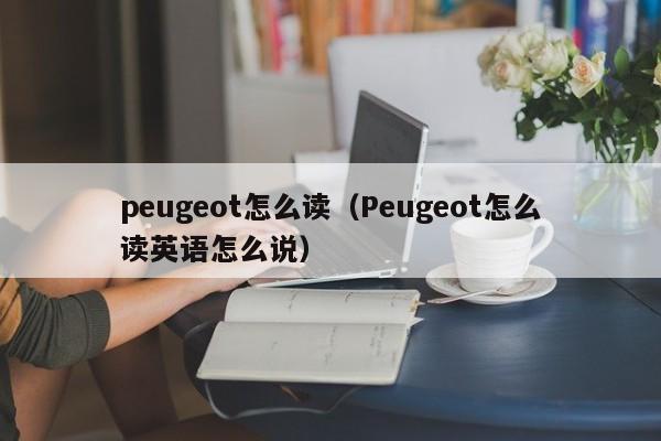 peugeot怎么读（Peugeot怎么读英语怎么说）