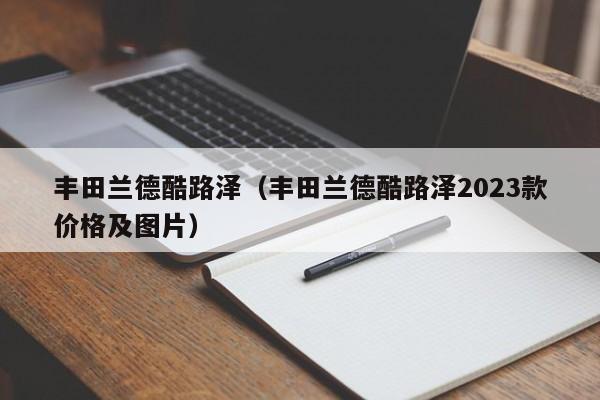 丰田兰德酷路泽（丰田兰德酷路泽2023款价格及图片）