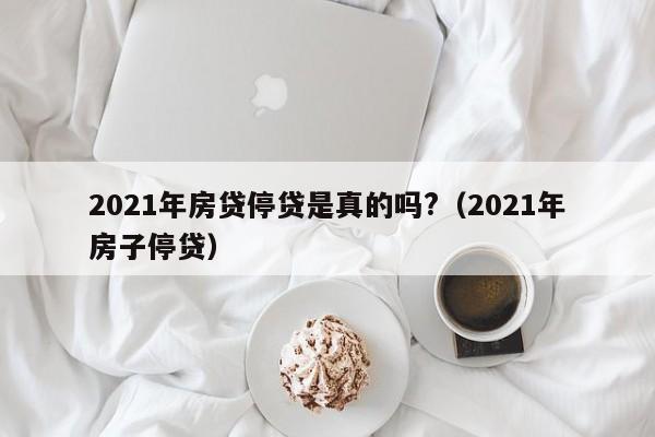 2021年房贷停贷是真的吗?（2021年房子停贷）