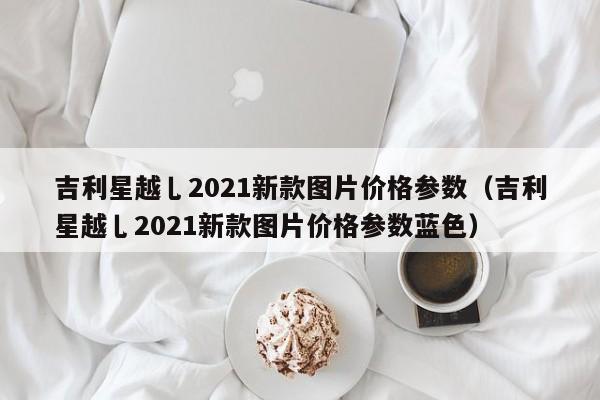 吉利星越乚2021新款图片价格参数（吉利星越乚2021新款图片价格参数蓝色）