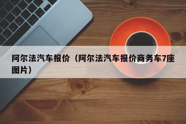 阿尔法汽车报价（阿尔法汽车报价商务车7座图片）