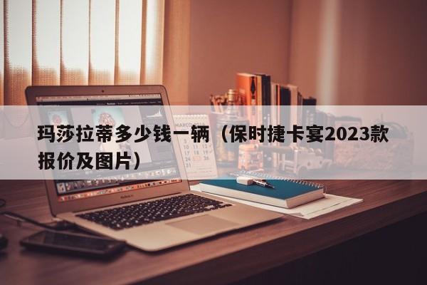 玛莎拉蒂多少钱一辆（保时捷卡宴2023款报价及图片）