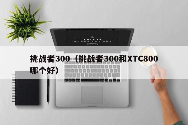 挑战者300（挑战者300和XTC800哪个好）