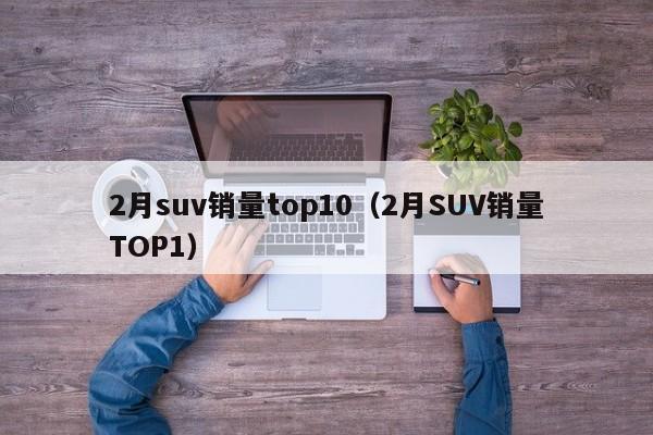 2月suv销量top10（2月SUV销量TOP1）