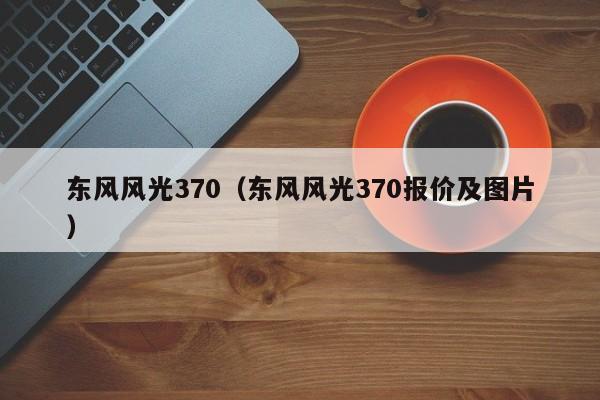 东风风光370（东风风光370报价及图片）