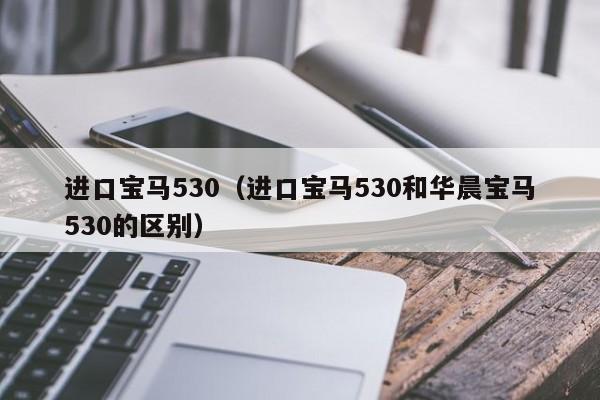 进口宝马530（进口宝马530和华晨宝马530的区别）