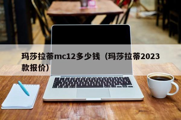 玛莎拉蒂mc12多少钱（玛莎拉蒂2023款报价）