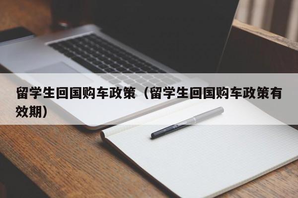 留学生回国购车政策（留学生回国购车政策有效期）