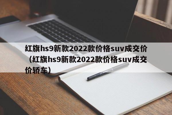 红旗hs9新款2022款价格suv成交价（红旗hs9新款2022款价格suv成交价轿车）