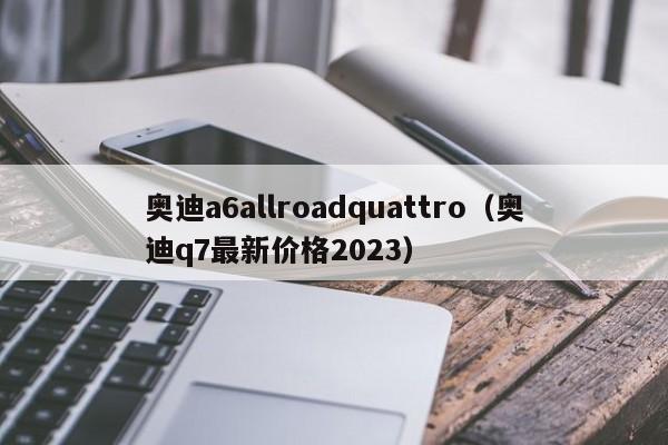 奥迪a6allroadquattro（奥迪q7最新价格2023）