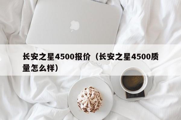 长安之星4500报价（长安之星4500质量怎么样）