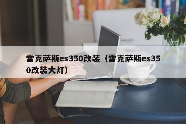 雷克萨斯es350改装（雷克萨斯es350改装大灯）