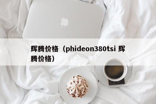 辉腾价格（phideon380tsi 辉腾价格）