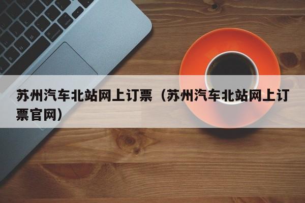 苏州汽车北站网上订票（苏州汽车北站网上订票官网）