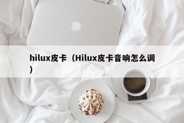 hilux皮卡（Hilux皮卡音响怎么调）