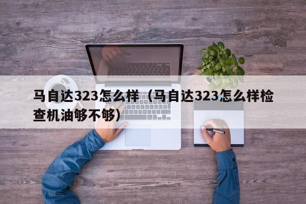 马自达323怎么样（马自达323怎么样检查机油够不够）