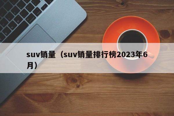 suv销量（suv销量排行榜2023年6月）