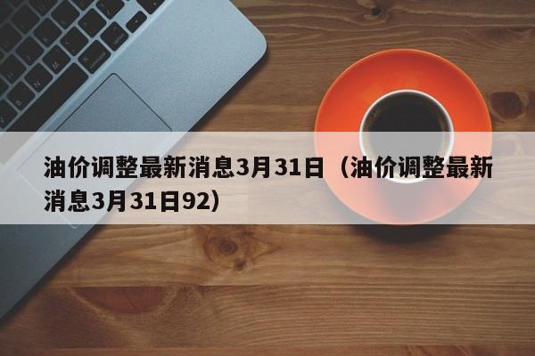 油价调整最新消息3月31日（油价调整最新消息3月31日92）