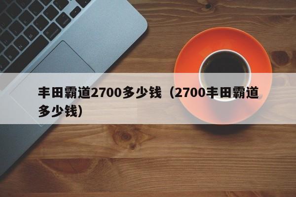 丰田霸道2700多少钱（2700丰田霸道多少钱）