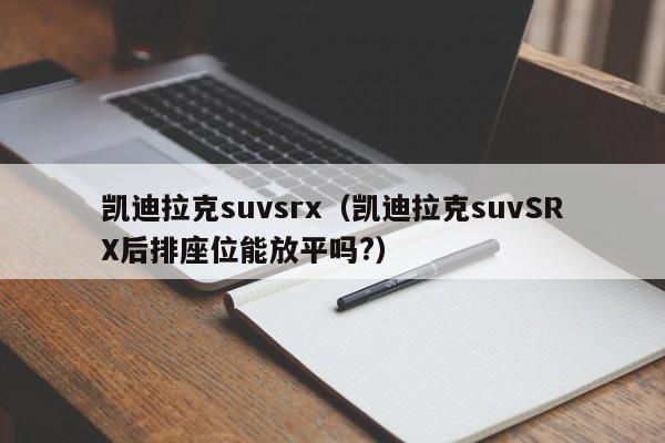 凯迪拉克suvsrx（凯迪拉克suvSRX后排座位能放平吗?）