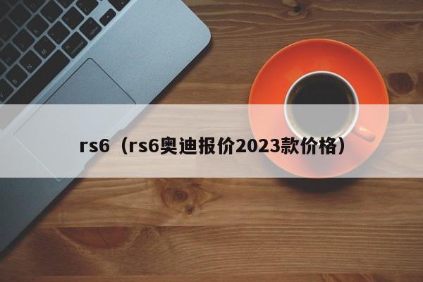 rs6（rs6奥迪报价2023款价格）