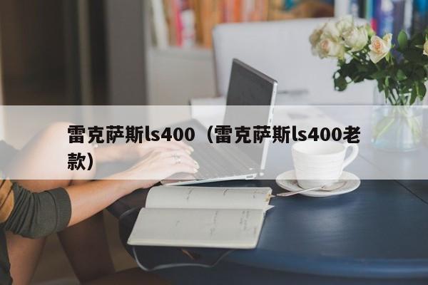 雷克萨斯ls400（雷克萨斯ls400老款）