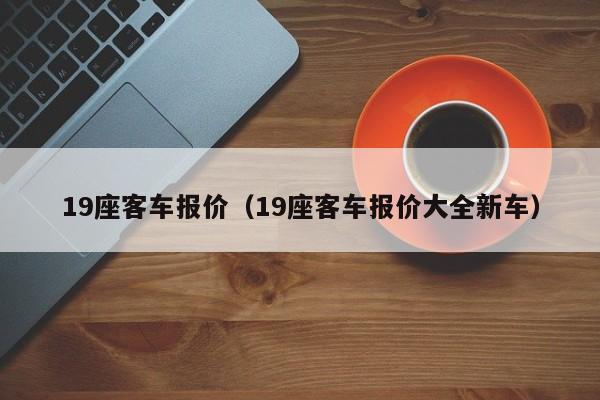 19座客车报价（19座客车报价大全新车）