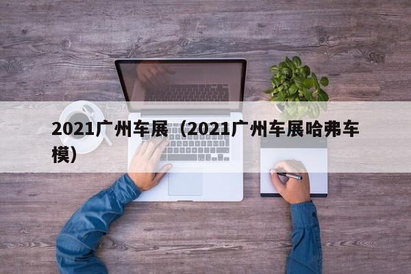 2021广州车展（2021广州车展哈弗车模）