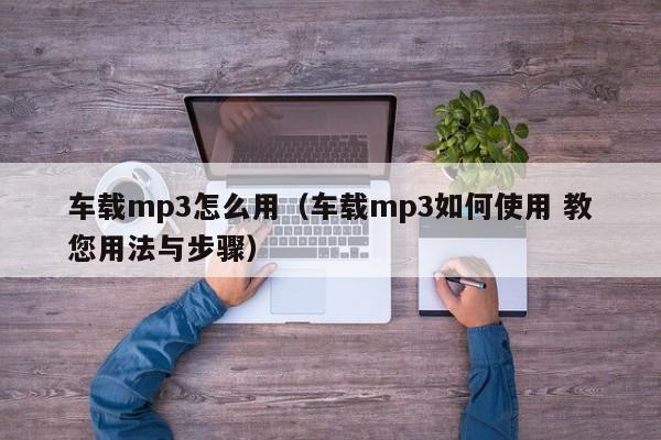 车载mp3怎么用（车载mp3如何使用 教您用法与步骤）