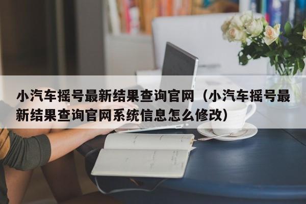 小汽车摇号最新结果查询官网（小汽车摇号最新结果查询官网系统信息怎么修改）