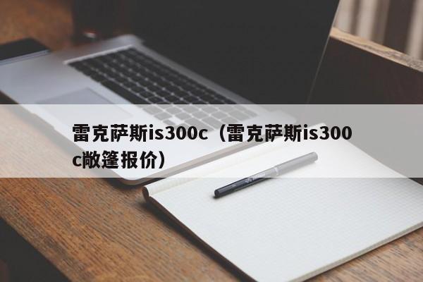 雷克萨斯is300c（雷克萨斯is300c敞篷报价）