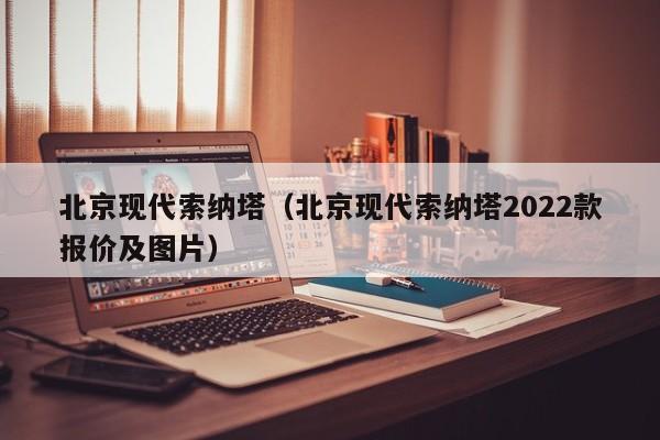 北京现代索纳塔（北京现代索纳塔2022款报价及图片）