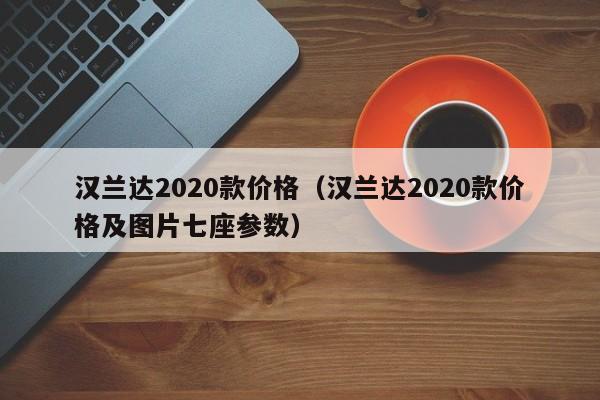 汉兰达2020款价格（汉兰达2020款价格及图片七座参数）