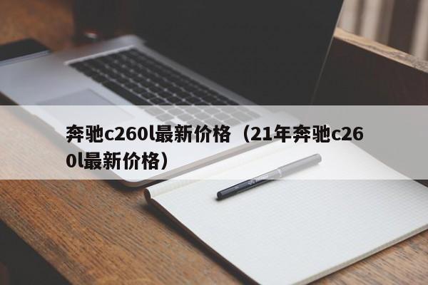 奔驰c260l最新价格（21年奔驰c260l最新价格）