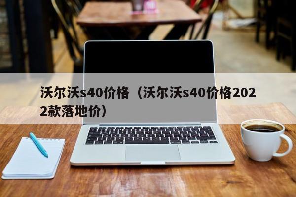 沃尔沃s40价格（沃尔沃s40价格2022款落地价）