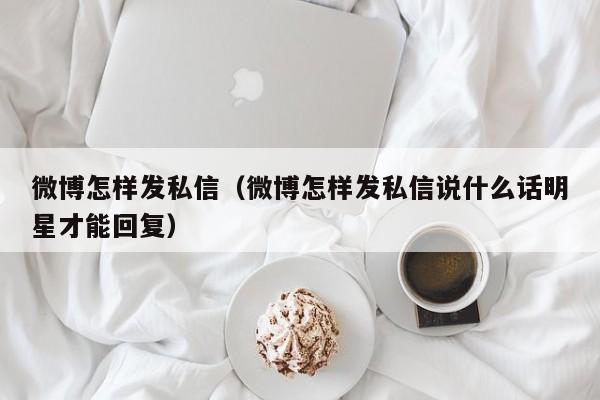 微博怎样发私信（微博怎样发私信说什么话明星才能回复）