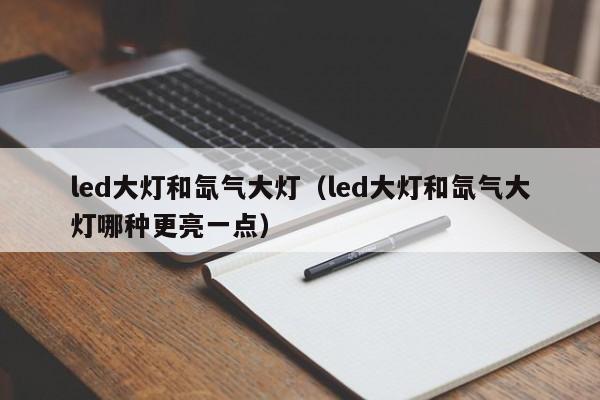 led大灯和氙气大灯（led大灯和氙气大灯哪种更亮一点）