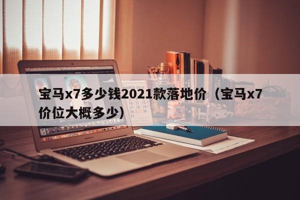 宝马x7多少钱2021款落地价（宝马x7价位大概多少）