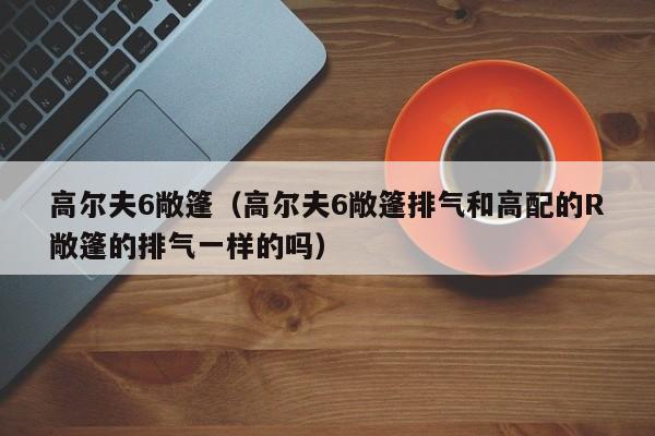 高尔夫6敞篷（高尔夫6敞篷排气和高配的R敞篷的排气一样的吗）