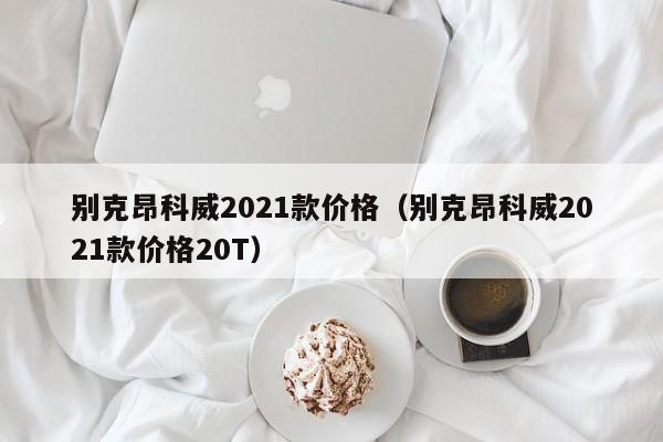 别克昂科威2021款价格（别克昂科威2021款价格20T）