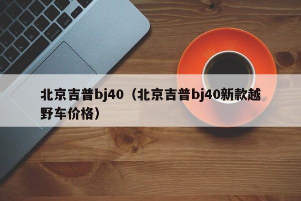 北京吉普bj40（北京吉普bj40新款越野车价格）