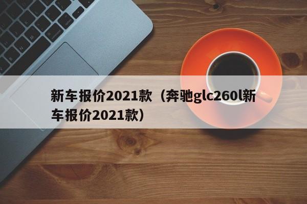 新车报价2021款（奔驰glc260l新车报价2021款）