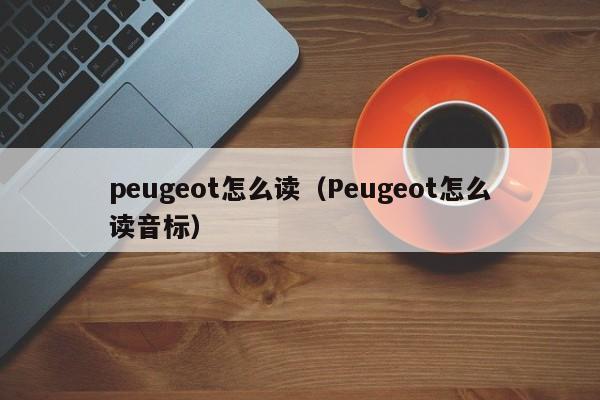 peugeot怎么读（Peugeot怎么读音标）